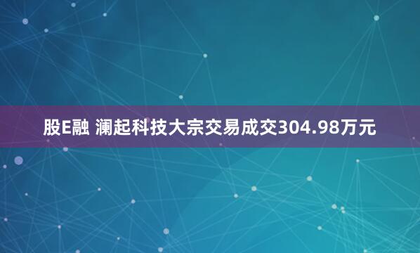 股E融 澜起科技大宗交易成交304.98万元
