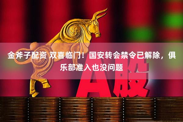 金斧子配资 双喜临门！国安转会禁令已解除，俱乐部准入也没问题