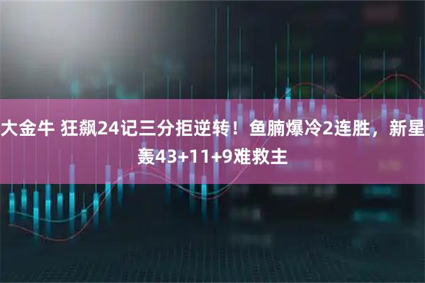 大金牛 狂飙24记三分拒逆转！鱼腩爆冷2连胜，新星轰43+11+9难救主