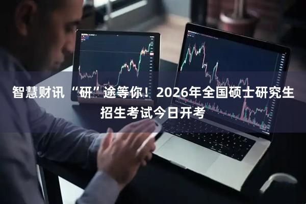 智慧财讯 “研”途等你！2026年全国硕士研究生招生考试今日开考
