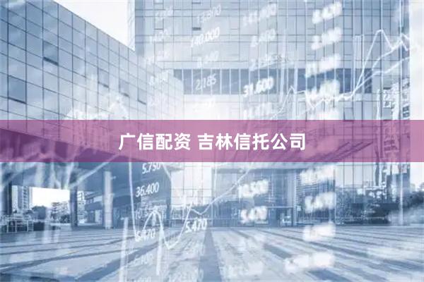 广信配资 吉林信托公司