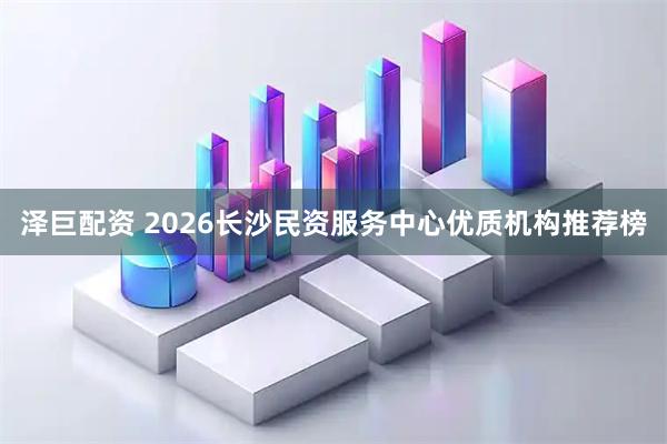 泽巨配资 2026长沙民资服务中心优质机构推荐榜
