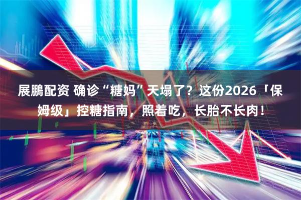 展鵬配资 确诊“糖妈”天塌了？这份2026「保姆级」控糖指南，照着吃，长胎不长肉！