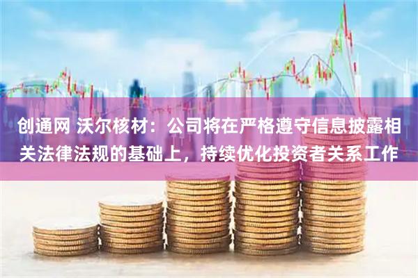 创通网 沃尔核材：公司将在严格遵守信息披露相关法律法规的基础上，持续优化投资者关系工作