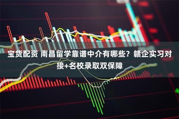 宝货配资 南昌留学靠谱中介有哪些？赣企实习对接+名校录取双保障