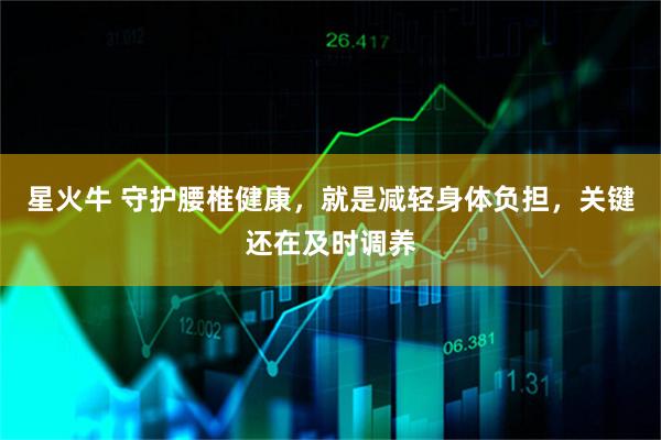 星火牛 守护腰椎健康，就是减轻身体负担，关键还在及时调养