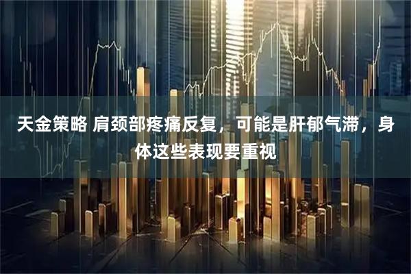 天金策略 肩颈部疼痛反复,可能是肝郁气滞,身体这些表现要重视