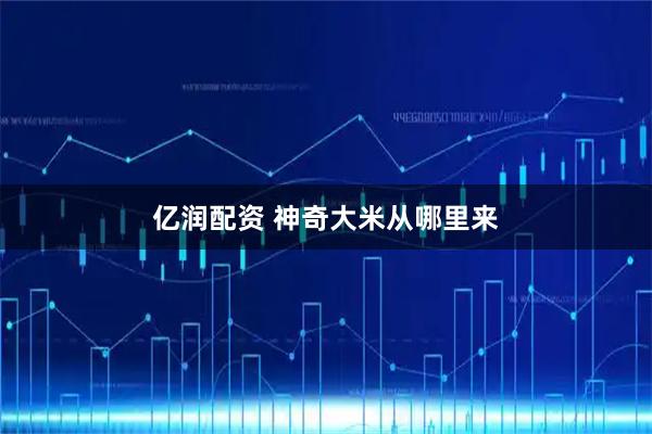 亿润配资 神奇大米从哪里来