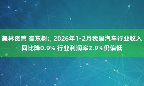 美林资管 崔东树：2026年1-2月我国汽车行业收入同比降0.9% 行业利润率2.9%仍偏低
