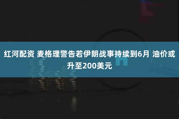 红河配资 麦格理警告若伊朗战事持续到6月 油价或升至200美元