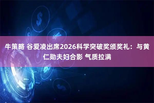 牛策略 谷爱凌出席2026科学突破奖颁奖礼：与黄仁勋夫妇合影 气质拉满