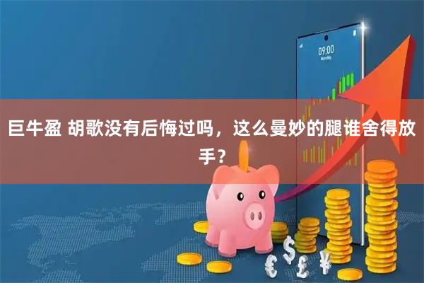 巨牛盈 胡歌没有后悔过吗，这么曼妙的腿谁舍得放手？