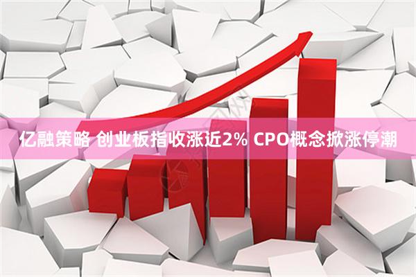 亿融策略 创业板指收涨近2% CPO概念掀涨停潮