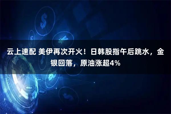 云上速配 美伊再次开火！日韩股指午后跳水，金银回落，原油涨超4%