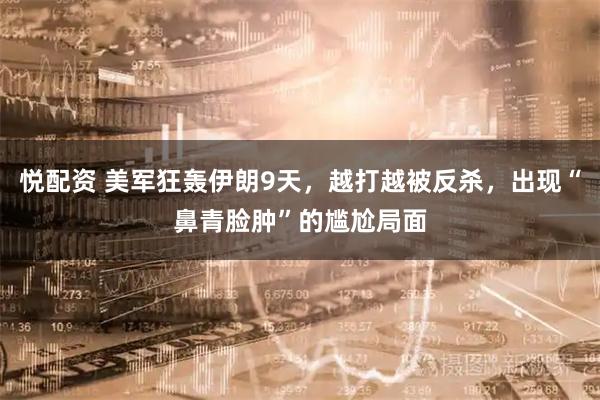 悦配资 美军狂轰伊朗9天，越打越被反杀，出现“鼻青脸肿”的尴尬局面