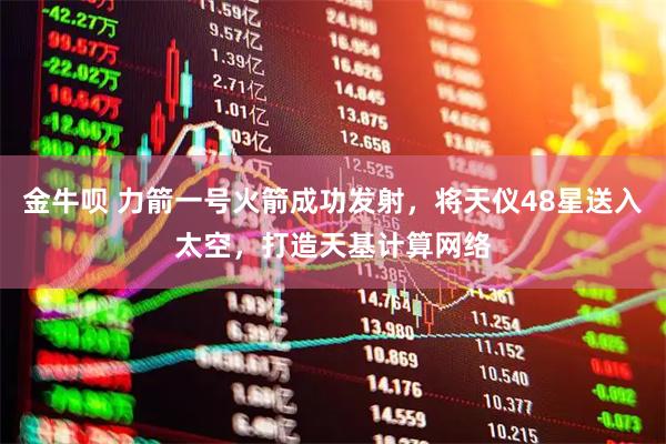 金牛呗 力箭一号火箭成功发射，将天仪48星送入太空，打造天基计算网络