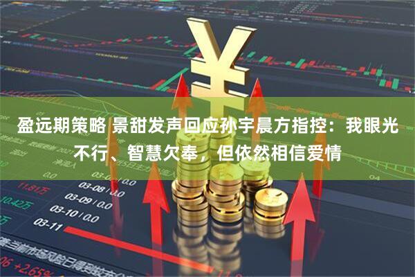 盈远期策略 景甜发声回应孙宇晨方指控：我眼光不行、智慧欠奉，但依然相信爱情