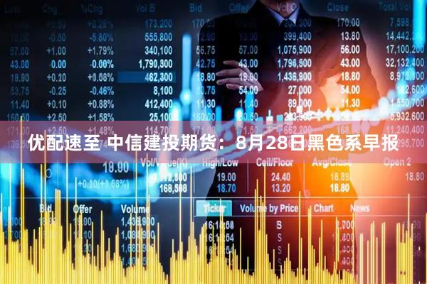 优配速至 中信建投期货：8月28日黑色系早报