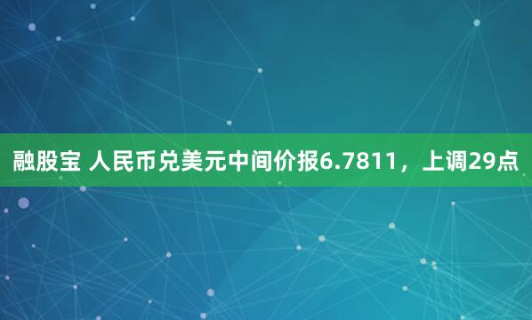 融股宝 人民币兑美元中间价报6.7811，上调29点